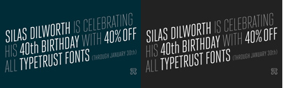 Silas Dilworth is celebrating his 40th birthday with 40% off all TypeTrust fonts until Jan 30.