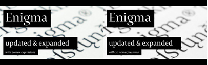 20 new expressions of Enigma: Enigma Text‚ Display‚ and Fine in 4weights and 2 styles.
